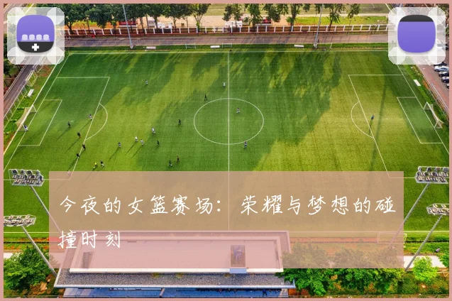 今夜的女篮赛场：荣耀与梦想的碰撞时刻