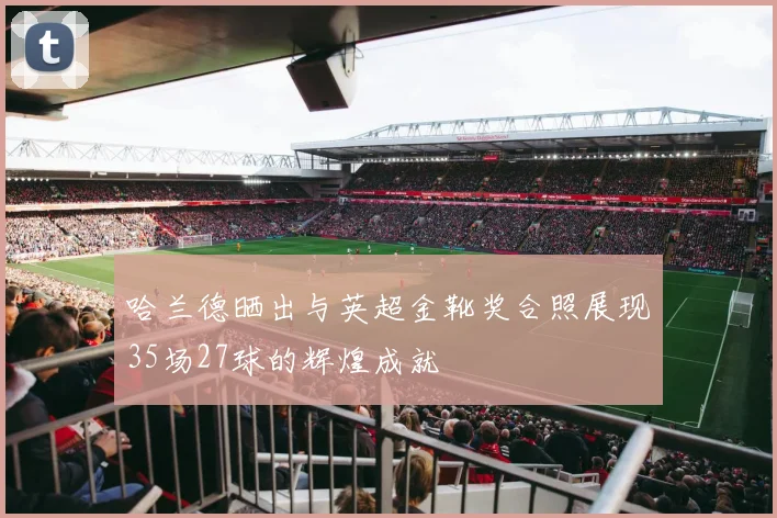 哈兰德晒出与英超金靴奖合照展现35场27球的辉煌成就