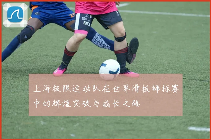 上海极限运动队在世界滑板锦标赛中的辉煌突破与成长之路