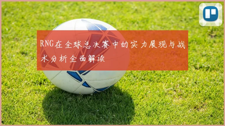 RNG在全球总决赛中的实力展现与战术分析全面解读