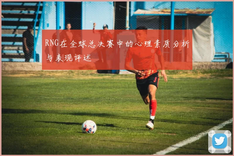 RNG在全球总决赛中的心理素质分析与表现评述