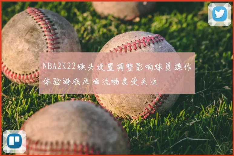 NBA2K22镜头设置调整影响球员操作体验游戏画面流畅度受关注