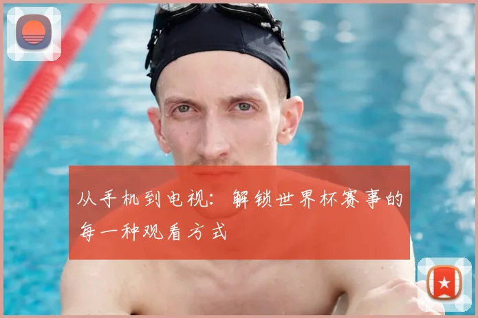 从手机到电视：解锁世界杯赛事的每一种观看方式