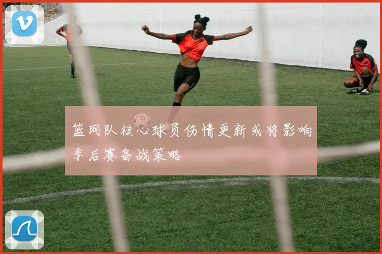 篮网队核心球员伤情更新或将影响季后赛备战策略