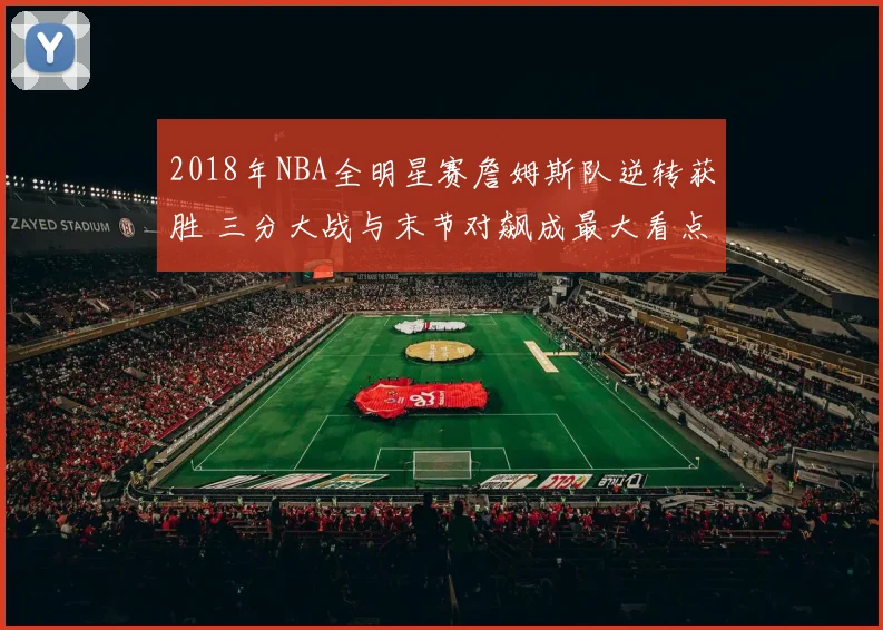 2018年NBA全明星赛詹姆斯队逆转获胜 三分大战与末节对飙成最大看点
