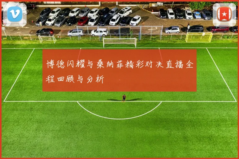 博德闪耀与桑纳菲精彩对决直播全程回顾与分析