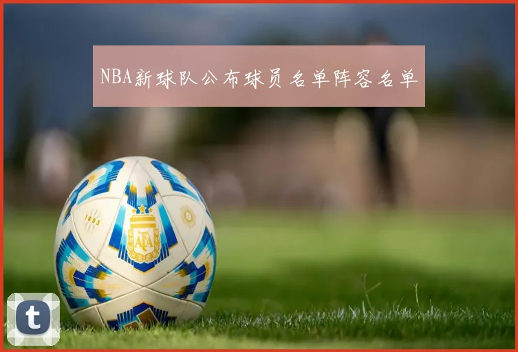 NBA新球队公布球员名单阵容名单