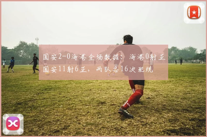 国安2-0海港全场数据:海港0射正国安11射6正,两队各16次犯规