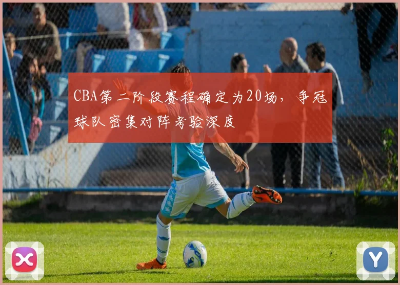 CBA第二阶段赛程确定为20场，争冠球队密集对阵考验深度