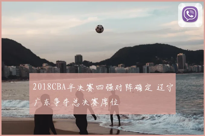 2018CBA半决赛四强对阵确定 辽宁广东争夺总决赛席位
