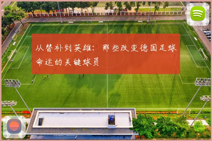 从替补到英雄：那些改变德国足球命运的关键球员