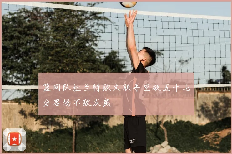 篮网队杜兰特欧文联手空砍五十七分客场不敌灰熊