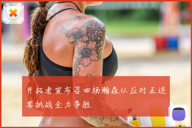 开拓者宣布召回杨瀚森以应对五连客挑战全力争胜