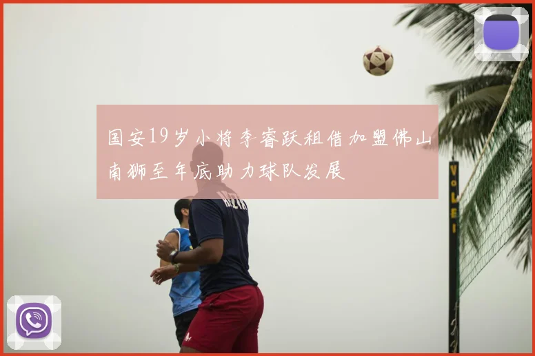 国安19岁小将李睿跃租借加盟佛山南狮至年底助力球队发展