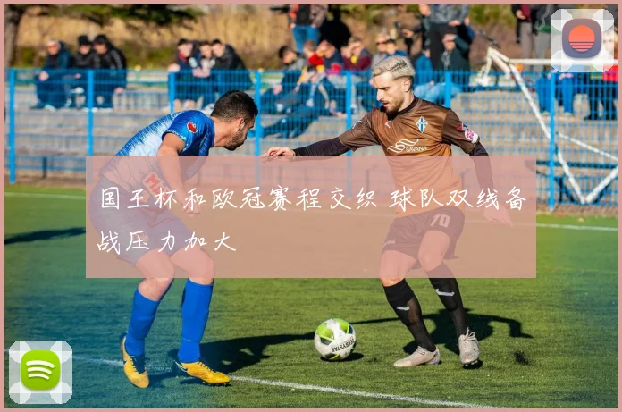 国王杯和欧冠赛程交织 球队双线备战压力加大