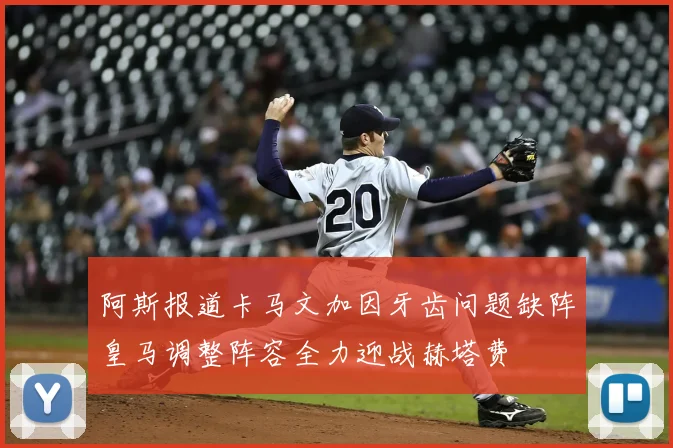 阿斯报道卡马文加因牙齿问题缺阵皇马调整阵容全力迎战赫塔费