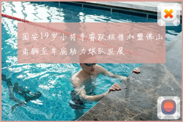 国安19岁小将李睿跃租借加盟佛山南狮至年底助力球队发展