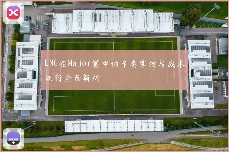 LNG在Major赛中的节奏掌控与战术执行全面解析