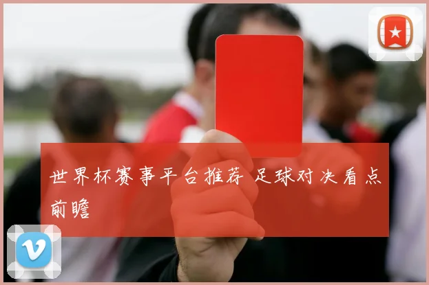 世界杯赛事平台推荐 足球对决看点前瞻