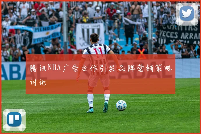 腾讯NBA广告合作引发品牌营销策略讨论