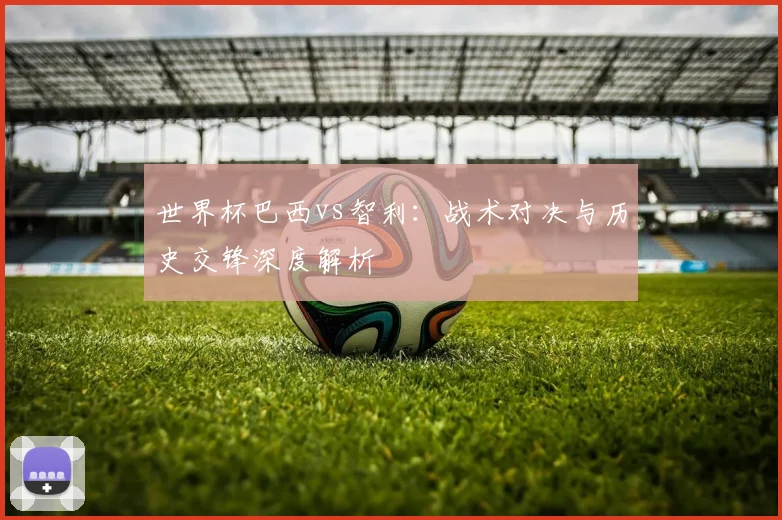 世界杯巴西vs智利：战术对决与历史交锋深度解析