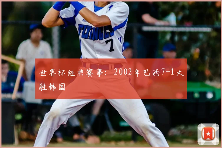 世界杯经典赛事：2002年巴西7-1大胜韩国
