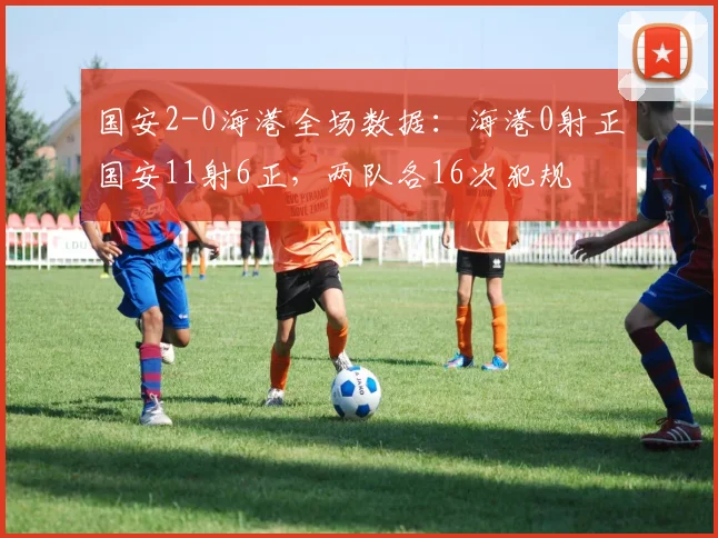 国安2-0海港全场数据:海港0射正国安11射6正,两队各16次犯规