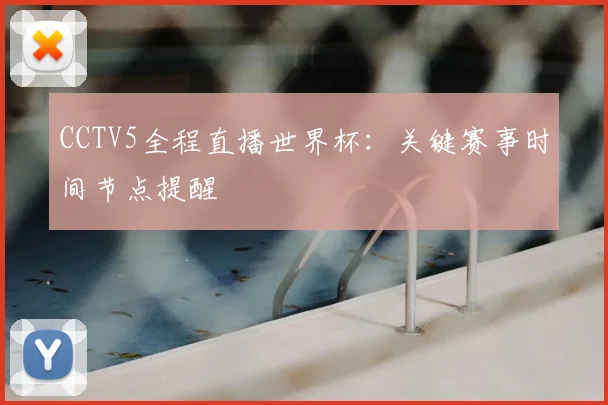 CCTV5全程直播世界杯：关键赛事时间节点提醒
