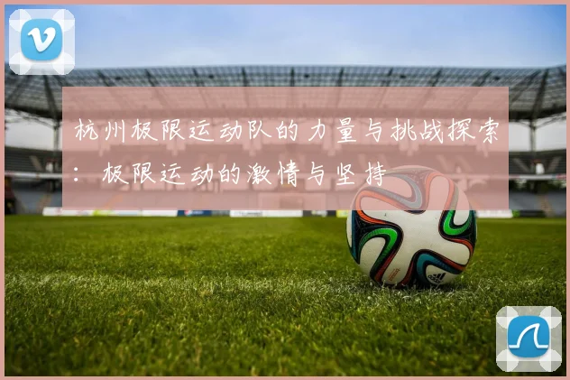 杭州极限运动队的力量与挑战探索：极限运动的激情与坚持