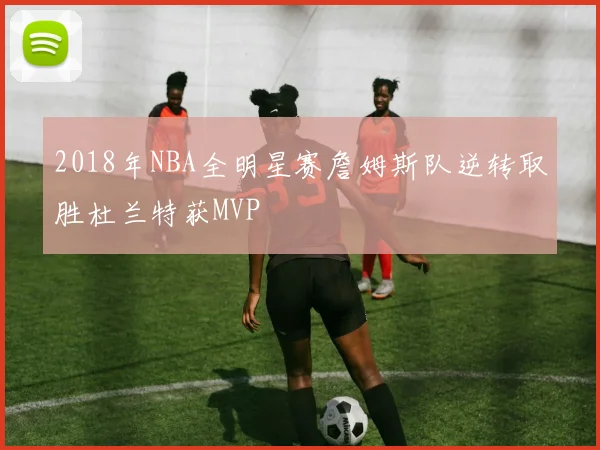 2018年NBA全明星赛詹姆斯队逆转取胜杜兰特获MVP