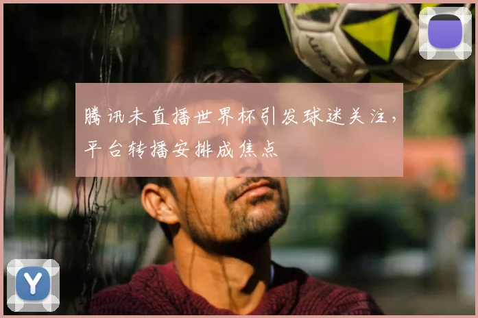 腾讯未直播世界杯引发球迷关注，平台转播安排成焦点