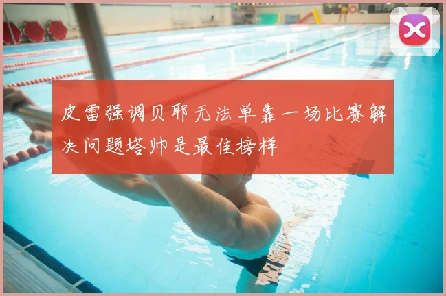 皮雷强调贝耶无法单靠一场比赛解决问题塔帅是最佳榜样