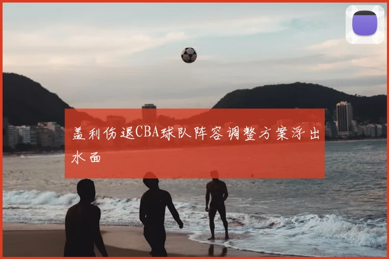 盖利伤退CBA球队阵容调整方案浮出水面