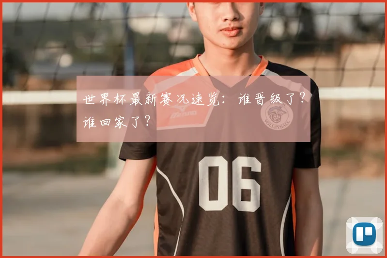 世界杯最新赛况速览：谁晋级了？谁回家了？