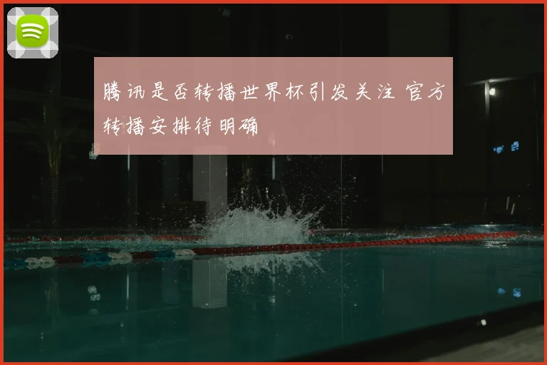 腾讯是否转播世界杯引发关注 官方转播安排待明确