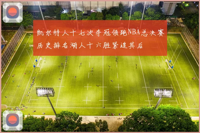 凯尔特人十七次夺冠领跑NBA总决赛历史排名湖人十六胜紧追其后