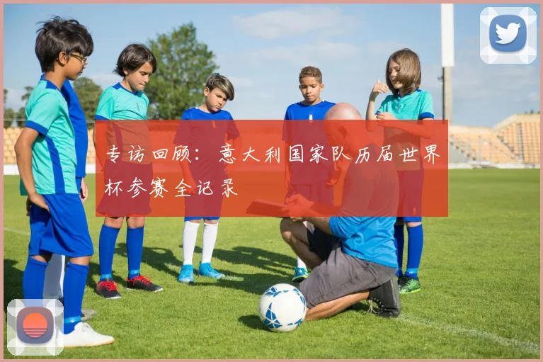专访回顾：意大利国家队历届世界杯参赛全记录