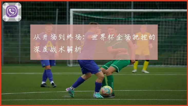 从开场到终场：世界杯全场把控的深度战术解析