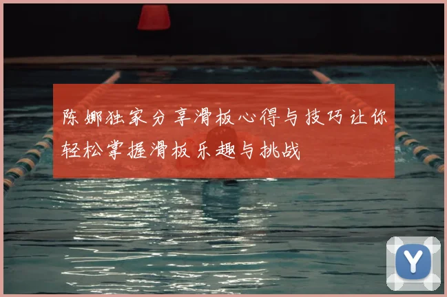 陈娜独家分享滑板心得与技巧让你轻松掌握滑板乐趣与挑战