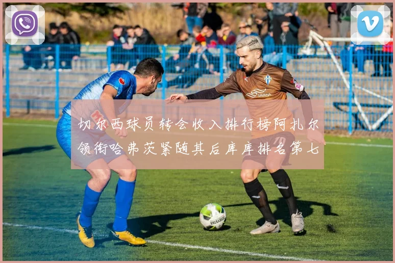 切尔西球员转会收入排行榜阿扎尔领衔哈弗茨紧随其后库库排名第七