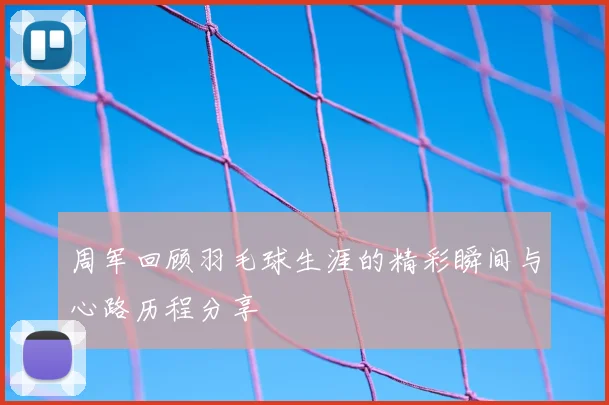 周军回顾羽毛球生涯的精彩瞬间与心路历程分享