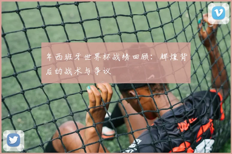 年西班牙世界杯战绩回顾：辉煌背后的战术与争议