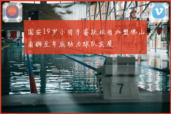 国安19岁小将李睿跃租借加盟佛山南狮至年底助力球队发展