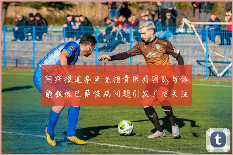 阿斯报道弗里克指责医疗团队与体能教练巴萨伤病问题引发广泛关注