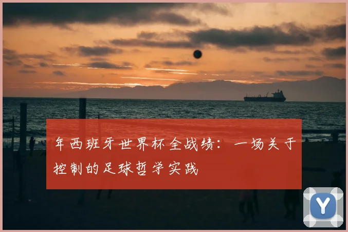 年西班牙世界杯全战绩：一场关于控制的足球哲学实践