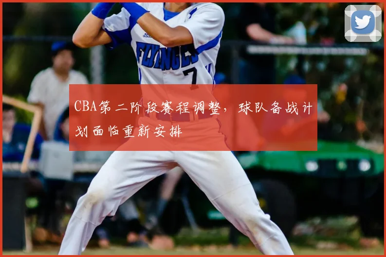 CBA第二阶段赛程调整,球队备战计划面临重新安排