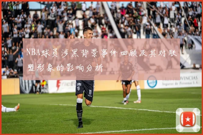 NBA球员涉黑背景事件回顾及其对联盟形象的影响分析