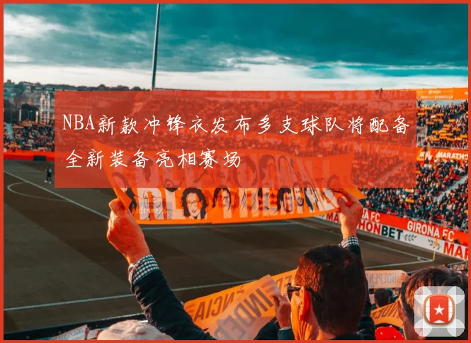 NBA新款冲锋衣发布多支球队将配备全新装备亮相赛场