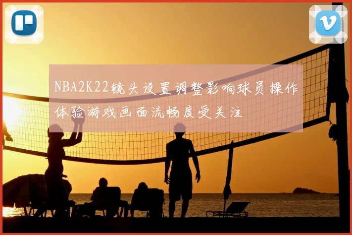 NBA2K22镜头设置调整影响球员操作体验游戏画面流畅度受关注