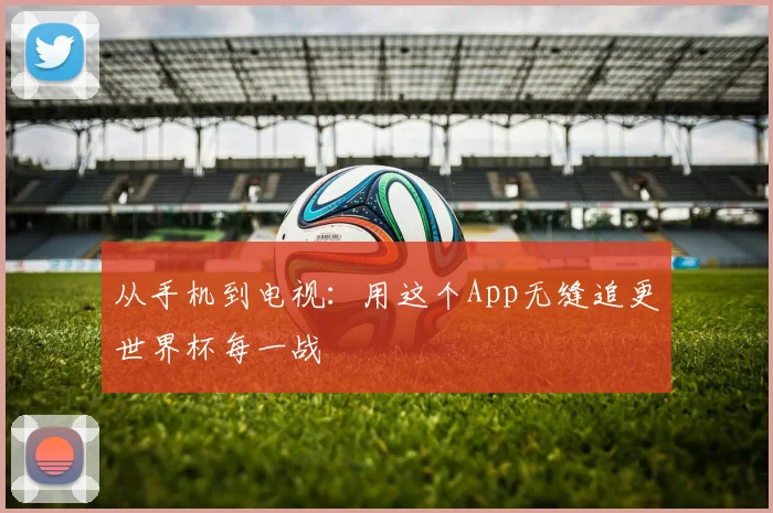 从手机到电视：用这个App无缝追更世界杯每一战